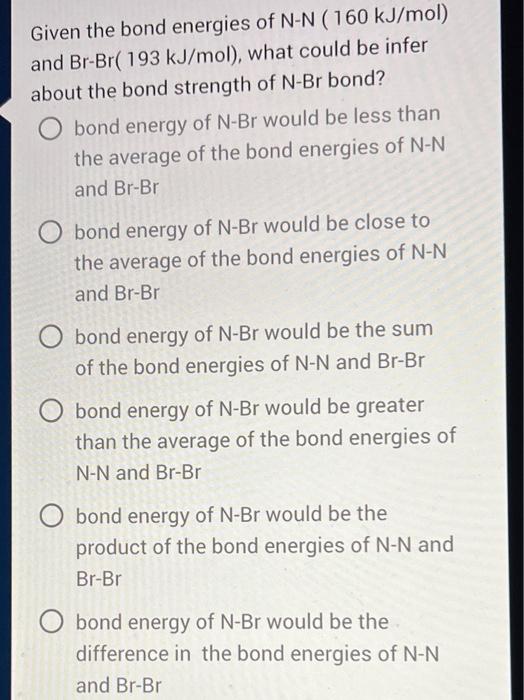 Given The Bond Energies Of N N 160 Kj Mol And Br Br 193 Kj Mol What Could Be Infer About The Bond Strength Of N Br 1