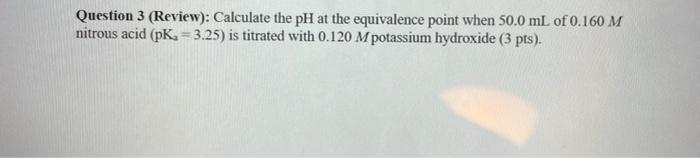 Question 3 Review Calculate The Ph At The Equivalence Point When 50 0 Ml Of 0 160 M Nitrous Acid Pk 3 25 Is Titr 1
