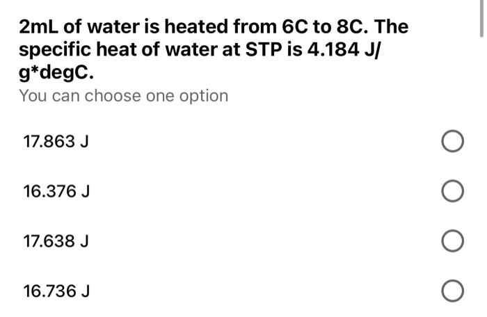 2ml Of Water Is Heated From 6c To 8c The Specific Heat Of Water At Stp Is 4 184 J G Degc You Can Choose One Option 17 1
