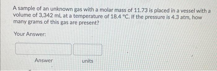 A Sample Of An Unknown Gas With A Molar Mass Of 11 73 Is Placed In A Vessel With A Volume Of 3 342 Ml At A Temperature O 1