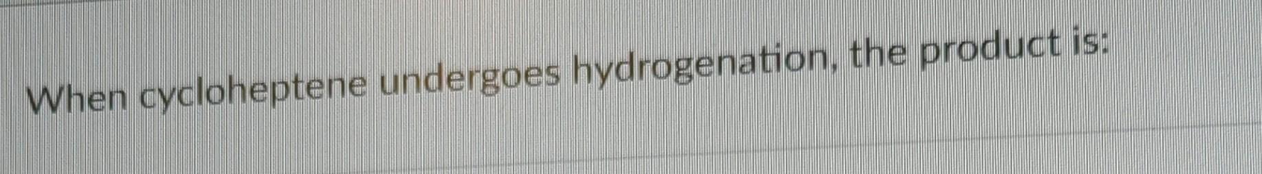 When Cycloheptene Undergoes Hydrogenation The Product Is 1