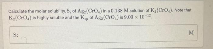 Calculate The Molar Solubility S Of Ag2 Cro4 In A 0 138 M Solution Of K Cro Note That K Cro Is Highly Soluble And 2