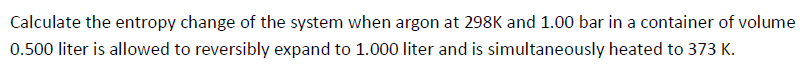 Calculate The Entropy Change Of The System When Argon At 298k And 1 00 Bar In A Container Of Volume 0 500 Liter Is Allow 1