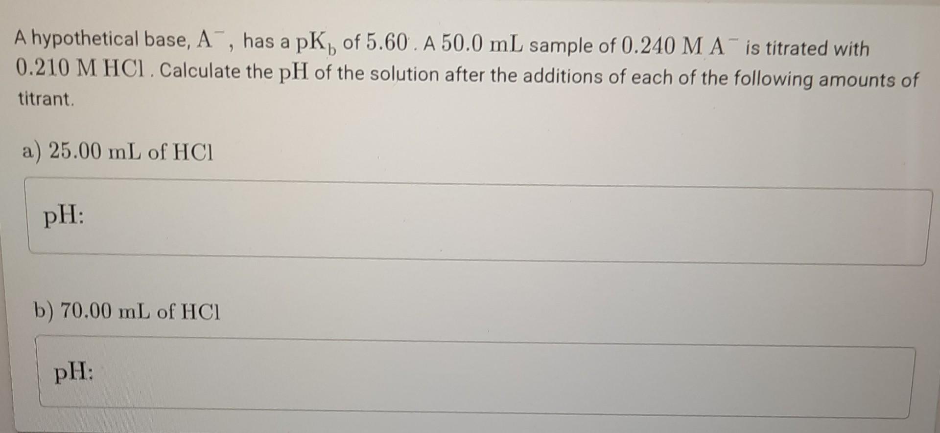 A Hypothetical Base A Has A Pk Of 5 60 A 50 0 Ml Sample Of 0 240 M A Is Titrated With A 0 210 M Hcl Calculate The 1