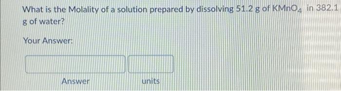 What Is The Molality Of A Solution Prepared By Dissolving 51 2 G Of Kmno4 In 382 1 G Of Water Your Answer Answer Units 1