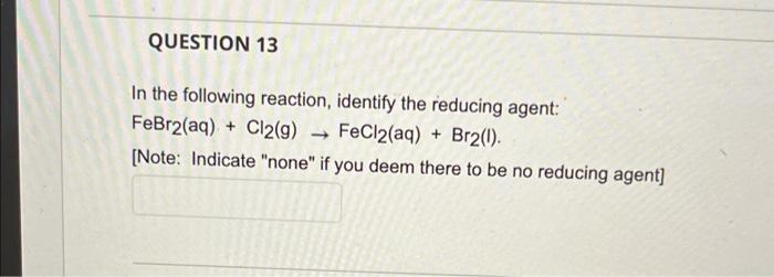 Question 13 In The Following Reaction Identify The Reducing Agent Febr2 Aq Cl2 G Fecl2 Aq Br2 Note Indic 1