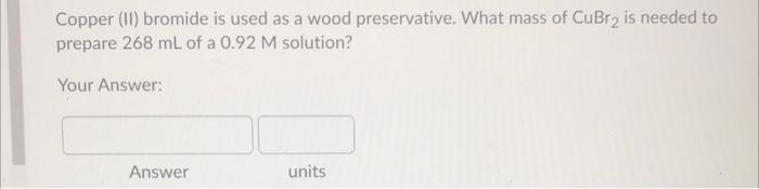 Copper 11 Bromide Is Used As A Wood Preservative What Mass Of Cubr2 Is Needed To Prepare 268 Ml Of A 0 92 M Solution 1