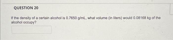 Question 20 If The Density Of A Certain Alcohol Is 0 7650 G Ml What Volume In Liters Would 0 08168 Kg Of The Alcohol 1