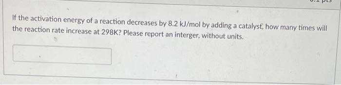 If The Activation Energy Of A Reaction Decreases By 8 2 Kj Mol By Adding A Catalyst How Many Times Will The Reaction Ra 1