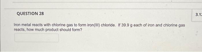 Question 28 3 1 Iron Metal Reacts With Chlorine Gas To Form Iron Iii Chloride If 39 9 G Each Of Iron And Chlorine Gas 1