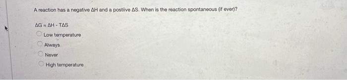 A Reaction Has A Negative Ah And A Postiive As When Is The Reaction Spontaneous If Ever Ag Ah Tas Low Temperature 1