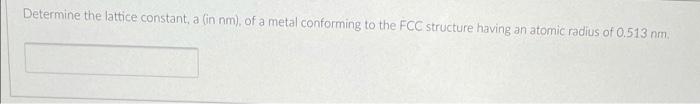 Determine The Lattice Constant A In Nm Of A Metal Conforming To The Fcc Structure Having An Atomic Radius Of 0 513 M 1