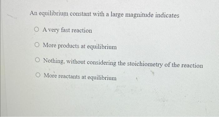 An Equilibrium Constant With A Large Magnitude Indicates O A Very Fast Reaction O More Products At Equilibrium O Nothing 1