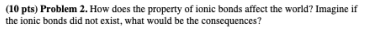 10 Pts Problem 2 How Does The Property Of Ionic Bonds Affect The World Imagine If The Ionic Bonds Did Not Exist Wha 1