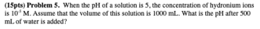 15pts Problem 5 When The Ph Of A Solution Is 5 The Concentration Of Hydronium Ions Is 10 M Assume That The Volume O 1