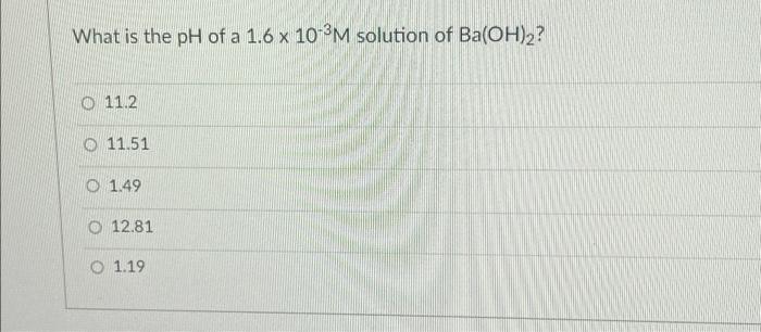What Is The Ph Of A 1 6 X 10 2m Solution Of Ba Oh 2 O 11 2 11 51 O 1 49 O 12 81 O 1 19 1