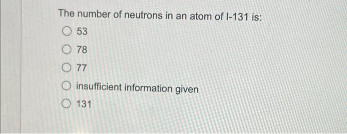 The Number Of Neutrons In An Atom Of I 131 Is O 53 O 78 O 77 O Insufficient Information Given O 131 1