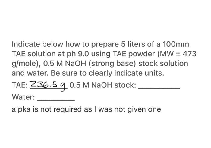 Indicate Below How To Prepare 5 Liters Of A 100mm Tae Solution At Ph 9 0 Using Tae Powder Mw 473 G Mole 0 5 M Naoh 1