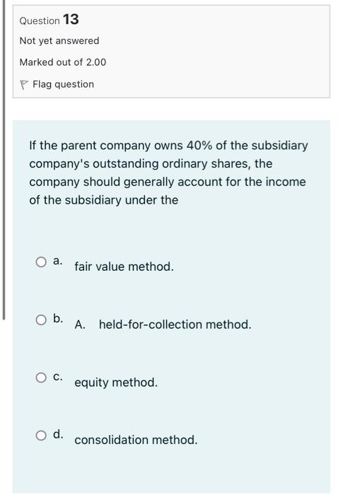 Question 13 Not Yet Answered Marked Out Of 2 00 P Flag Question If The Parent Company Owns 40 Of The Subsidiary Company 1