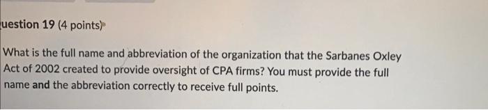 Uestion 19 4 Points What Is The Full Name And Abbreviation Of The Organization That The Sarbanes Oxley Act Of 2002 Cre 1