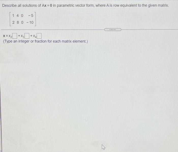 Describe All Solutions Of Ax 0 In Parametric Vector Form Where A Is Row Equivalent To The Given Matrix 14 0 5 2 8 0 1