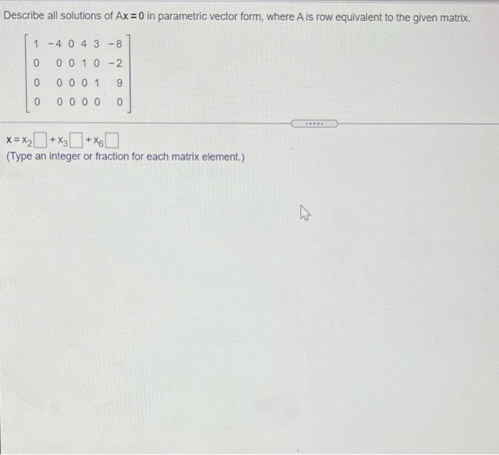 Describe All Solutions Of Ax 0 In Parametric Vector Form Where A Is Row Equivalent To The Given Matrix 1 4 0 4 3 8 1