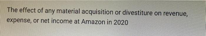 The Effect Of Any Material Acquisition Or Divestiture On Revenue Expense Or Net Income At Amazon In 2020 1