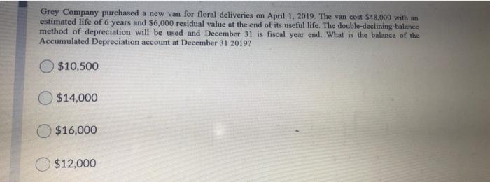 Grey Company Purchased A New Van For Floral Deliveries On April 1 2019 The Van Cost 18 000 With An Estimated Life Of 1