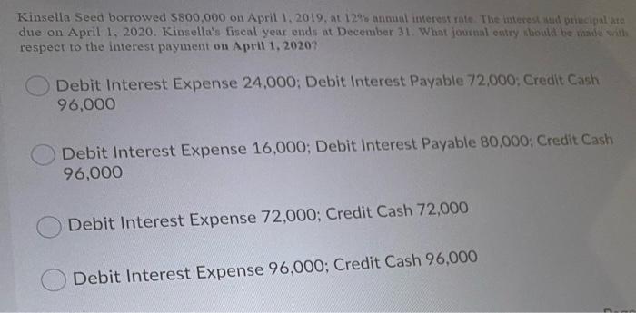 Kinsella Seed Borrowed 800 000 On April 1 2019 At 12 Annual Interest Rate The Interest I Principalate Due On April 1