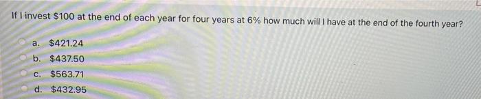 If I Invest 100 At The End Of Each Year For Four Years At 6 How Much Will Have At The End Of The Fourth Year A 421 1