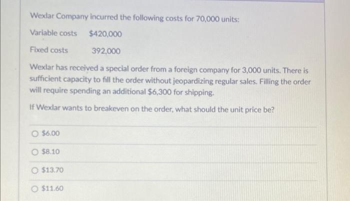 Wexlar Company Incurred The Following Costs For 70 000 Units Variable Costs 420 000 Fixed Costs 392 000 Wexlar Has Rec 1