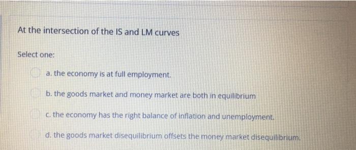 At The Intersection Of The Is And Lm Curves Select One A The Economy Is At Full Employment B The Goods Market And Mon 1
