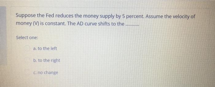 Suppose The Fed Reduces The Money Supply By 5 Percent Assume The Velocity Of Money V Is Constant The Ad Curve Shifts 1