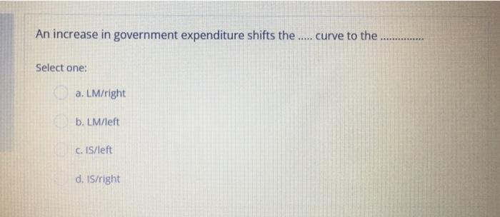 An Increase In Government Expenditure Shifts The Curve To The Select One A Lm Right B Lm Left C Is Left D Is 1