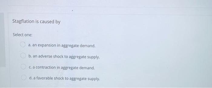 Stagflation Is Caused By Select One A An Expansion In Aggregate Demand B An Adverse Shock To Aggregate Supply C A 1