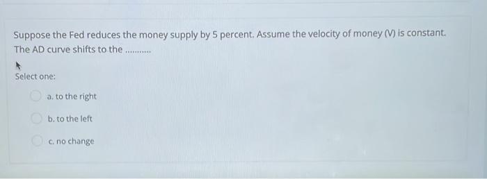 Suppose The Fed Reduces The Money Supply By 5 Percent Assume The Velocity Of Money V Is Constant The Ad Curve Shifts 1