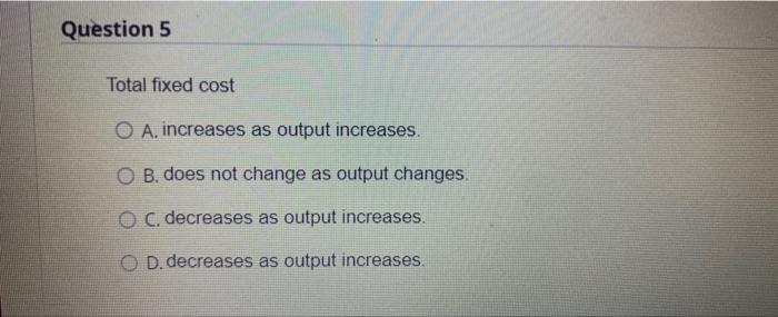 Question 5 Total Fixed Cost O A Increases As Output Increases O B Does Not Change As Output Changes O C Decreases As 1