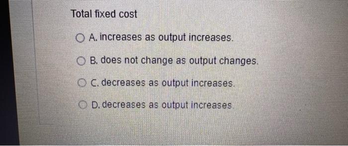 Total Fixed Cost O A Increases As Output Increases O B Does Not Change As Output Changes O C Decreases As Output In 1