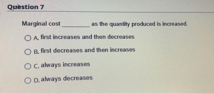 Question 7 Marginal Cost As The Quantity Produced Is Increased O A First Increases And Then Decreases O B First Decre 1
