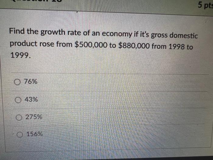 5 Pts Find The Growth Rate Of An Economy If It S Gross Domestic Product Rose From 500 000 To 880 000 From 1998 To 1999 1
