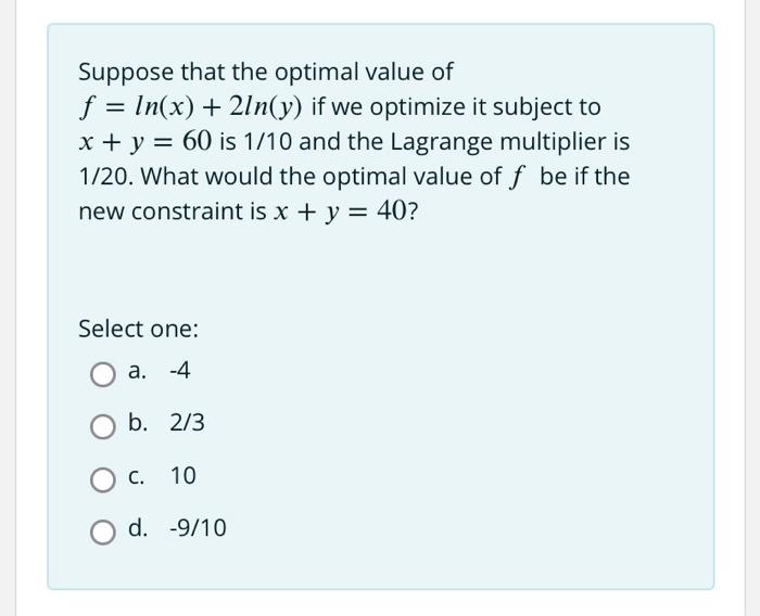 Suppose That The Optimal Value Of F Ln X 2ln Y If We Optimize It Subject To X Y 60 Is 1 10 And The Lagrange 1