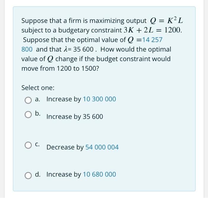 Suppose That A Firm Is Maximizing Output Q Kpl Subject To A Budgetary Constraint 3k 2l 1200 Suppose That Th 1