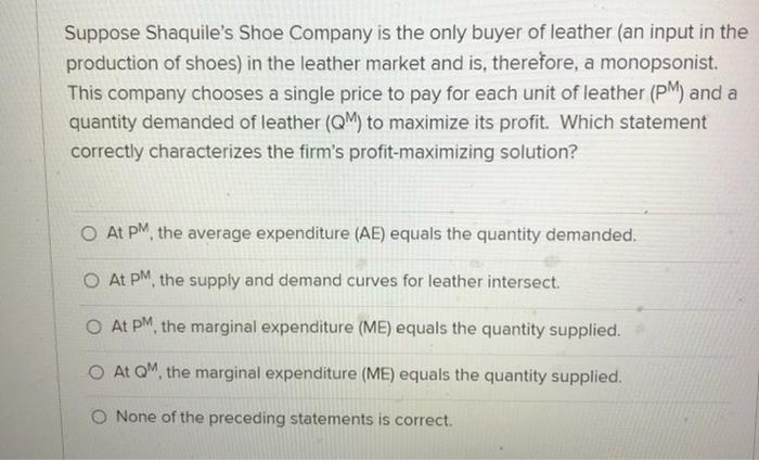 Suppose Shaquile S Shoe Company Is The Only Buyer Of Leather An Input In The Production Of Shoes In The Leather Market 1