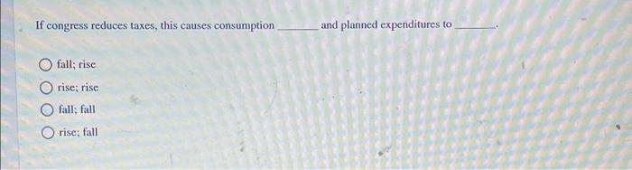 If Congress Reduces Taxes This Causes Consumption And Planned Expenditures To Fall Rise Rise Risc Fall Fall Rise Fa 1