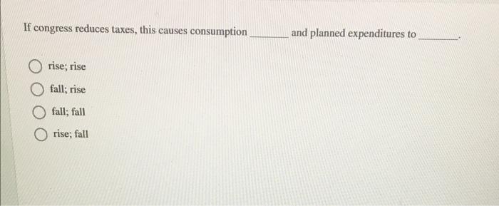 If Congress Reduces Taxes This Causes Consumption And Planned Expenditures To Rise Rise Fall Rise Fall Fall Rise Fa 1