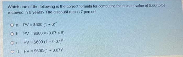 Which One Of The Following Is The Correct Formula For Computing The Present Value Of 600 To Be Received In 6 Years The 1