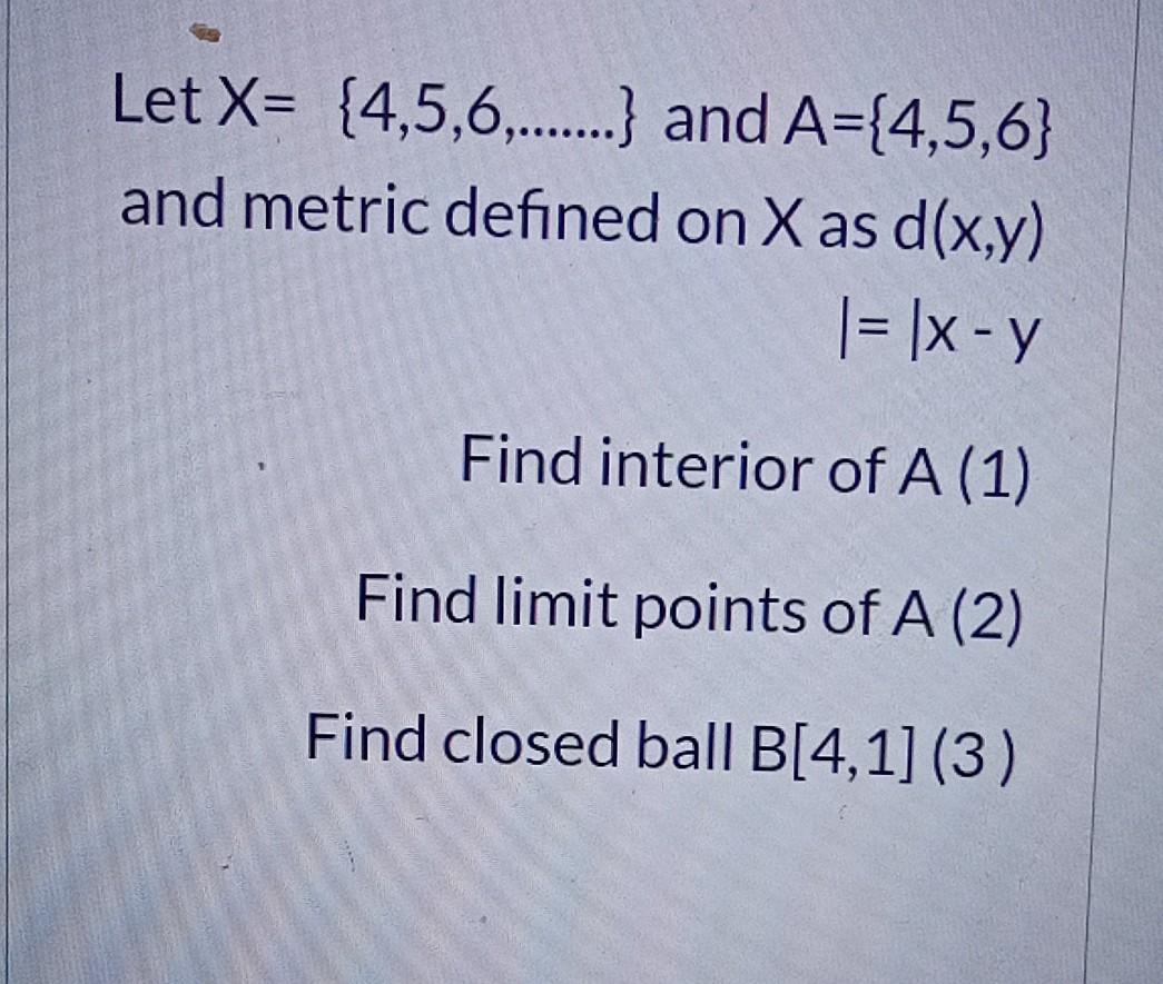 Let X 4 5 6 And A 4 5 6 And Metric Defined On X As D X Y I X Y Find Interior Of A 1 Find Limit Points 1