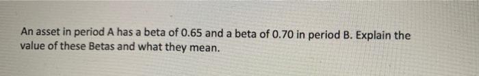 An Asset In Period A Has A Beta Of 0 65 And A Beta Of 0 70 In Period B Explain The A Value Of These Betas And What They 1