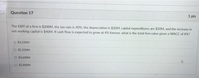Question 17 1 Pts The Ebit Of A Firm Is 200m The Tax Rate Is 10 The Depreciation Is 20m Capital Expenditures Are 1