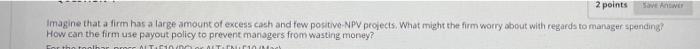 2 Points Save Ant Imagine That A Firm Has A Large Amount Of Excess Cash And Few Positive Npv Projects What Might The Fi 1